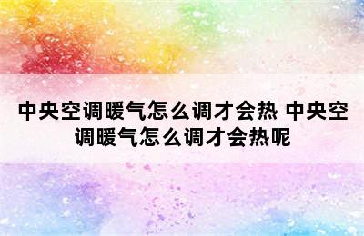 中央空调暖气怎么调才会热 中央空调暖气怎么调才会热呢